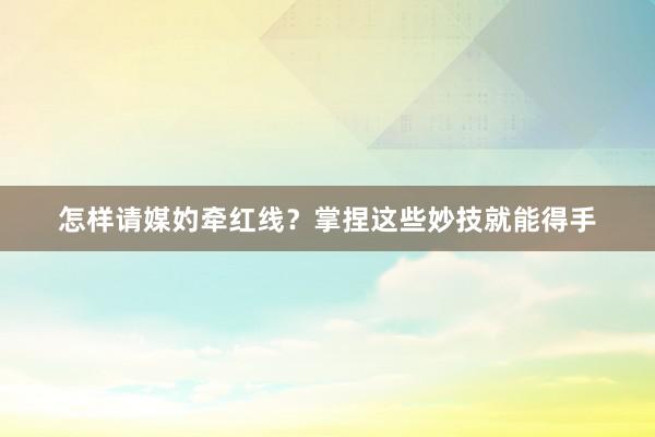 怎样请媒妁牵红线？掌捏这些妙技就能得手