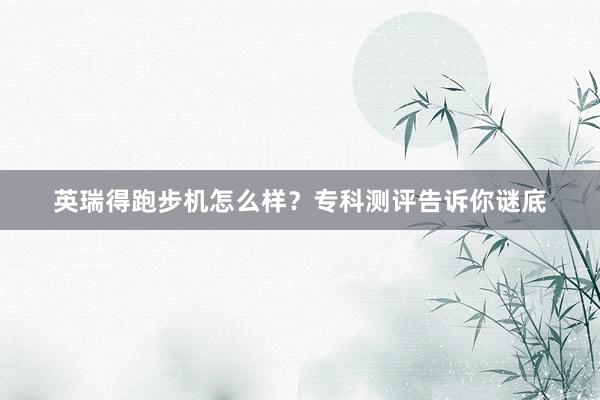 英瑞得跑步机怎么样？专科测评告诉你谜底
