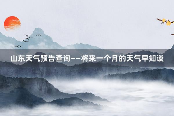 山东天气预告查询——将来一个月的天气早知谈