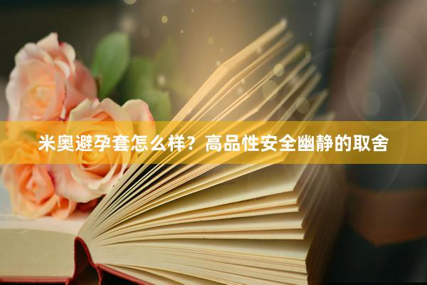 米奥避孕套怎么样？高品性安全幽静的取舍