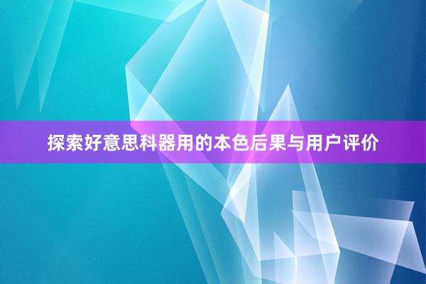 探索好意思科器用的本色后果与用户评价