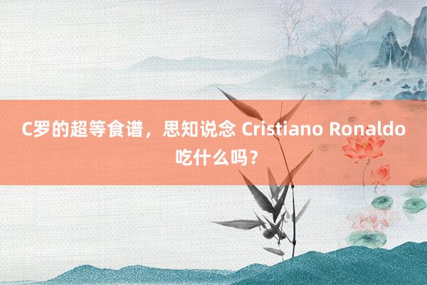 C罗的超等食谱，思知说念 Cristiano Ronaldo 吃什么吗？