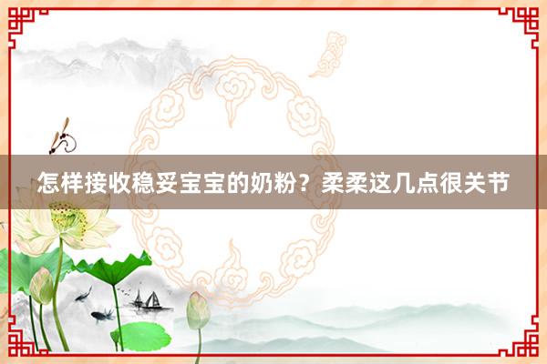 怎样接收稳妥宝宝的奶粉？柔柔这几点很关节