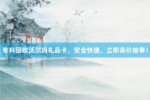 专科回收沃尔玛礼品卡，安全快捷，立即高价竣事！
