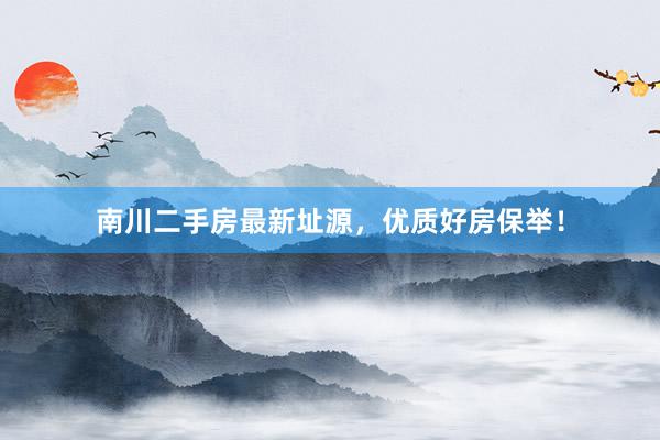 南川二手房最新址源，优质好房保举！