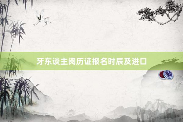 牙东谈主阅历证报名时辰及进口