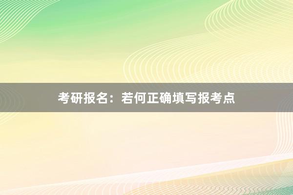 考研报名：若何正确填写报考点