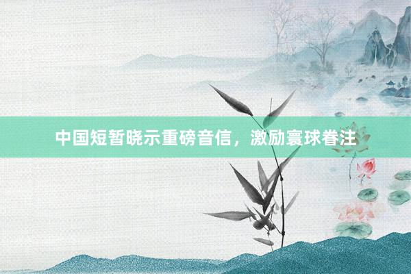 中国短暂晓示重磅音信，激励寰球眷注