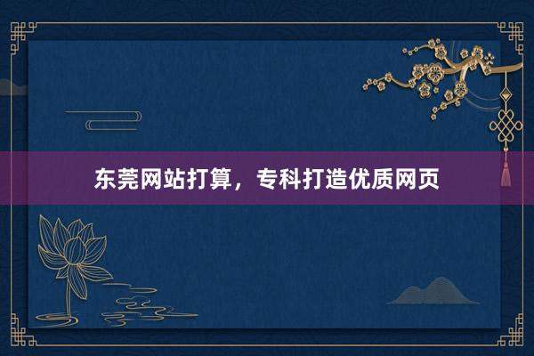 东莞网站打算，专科打造优质网页