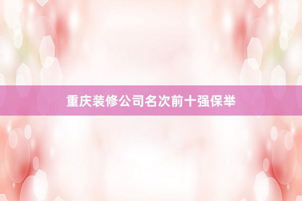 重庆装修公司名次前十强保举