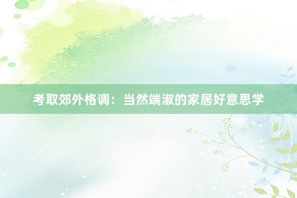 考取郊外格调：当然端淑的家居好意思学