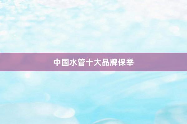 中国水管十大品牌保举