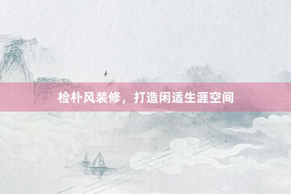 检朴风装修，打造闲适生涯空间