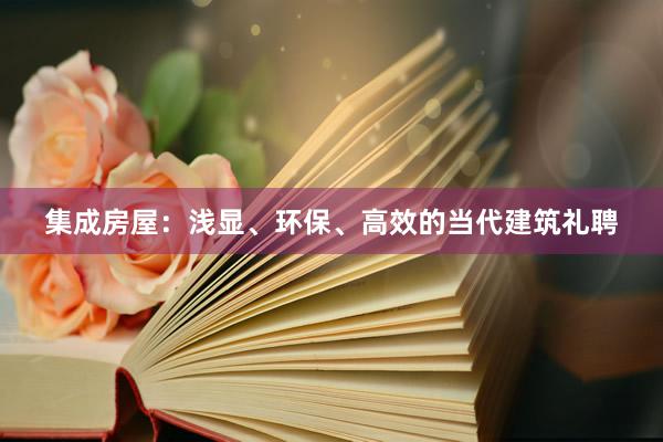 集成房屋：浅显、环保、高效的当代建筑礼聘