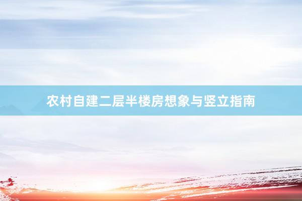 农村自建二层半楼房想象与竖立指南